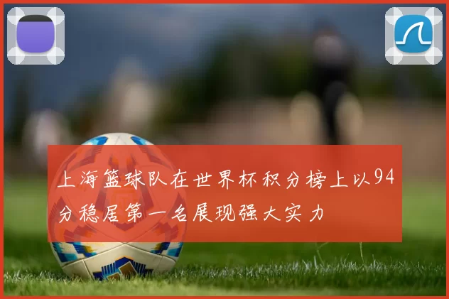 上海篮球队在世界杯积分榜上以94分稳居第一名展现强大实力