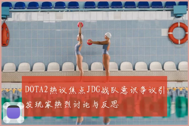 DOTA2热议焦点JDG战队意识争议引发玩家热烈讨论与反思