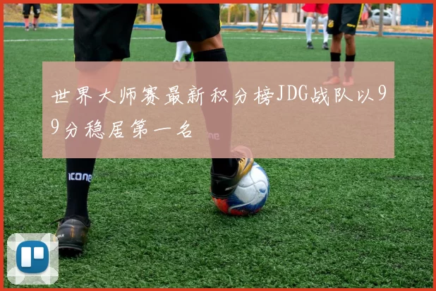 世界大师赛最新积分榜JDG战队以99分稳居第一名