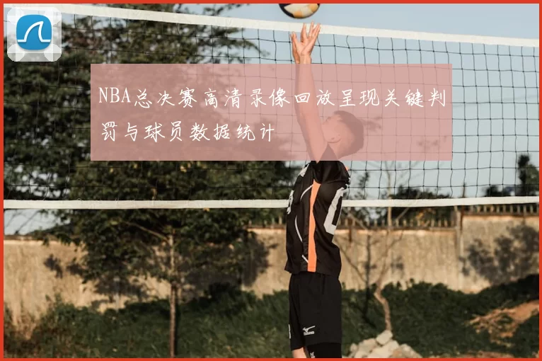 NBA总决赛高清录像回放呈现关键判罚与球员数据统计
