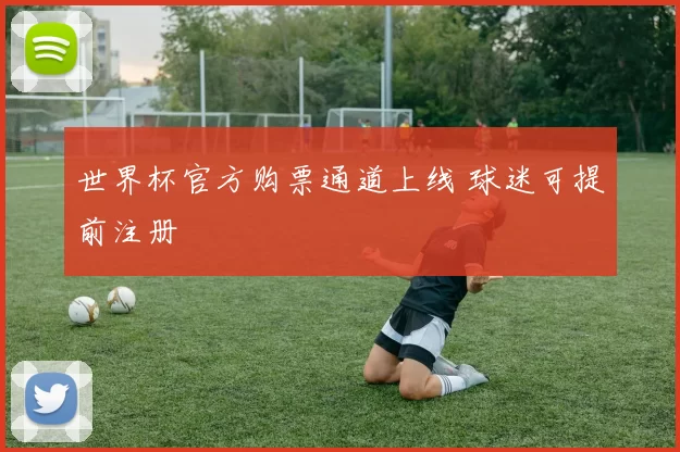 世界杯官方购票通道上线 球迷可提前注册