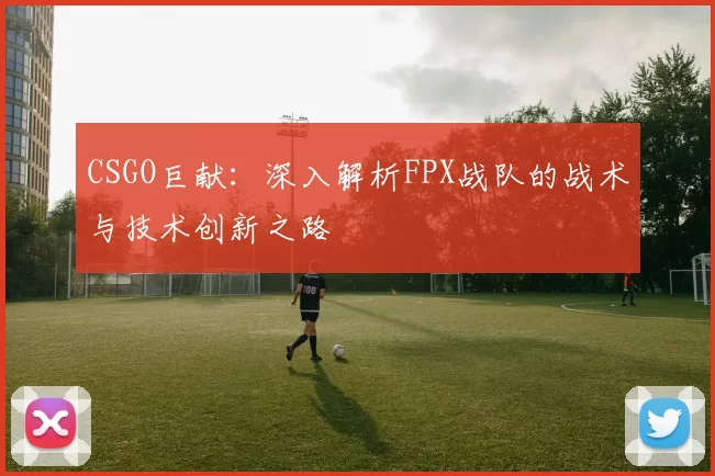 CSGO巨献：深入解析FPX战队的战术与技术创新之路