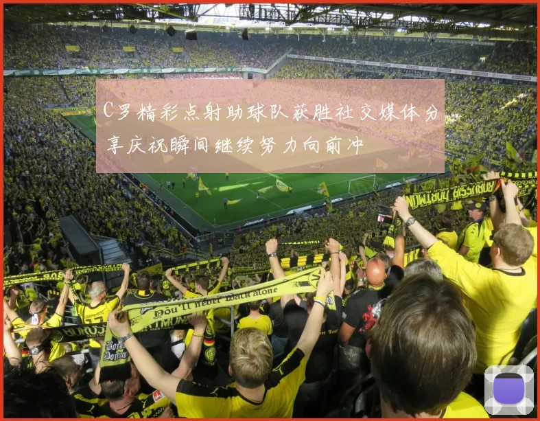 C罗精彩点射助球队获胜社交媒体分享庆祝瞬间继续努力向前冲