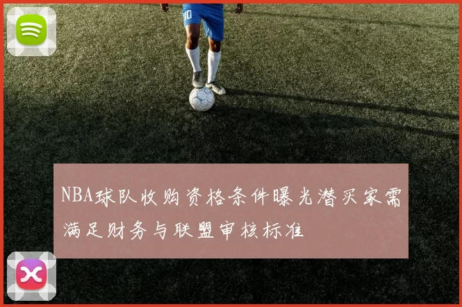 NBA球队收购资格条件曝光潜买家需满足财务与联盟审核标准