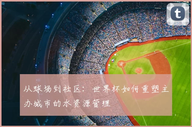 从球场到社区：世界杯如何重塑主办城市的水资源管理