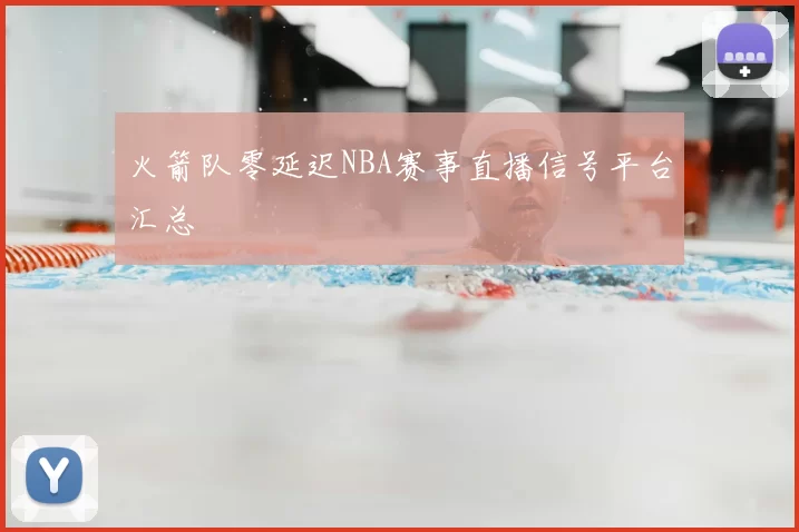 火箭队零延迟NBA赛事直播信号平台汇总