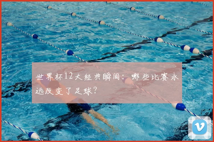 世界杯12大经典瞬间:哪些比赛永远改变了足球?