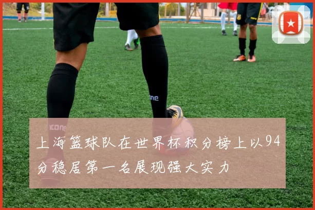 上海篮球队在世界杯积分榜上以94分稳居第一名展现强大实力