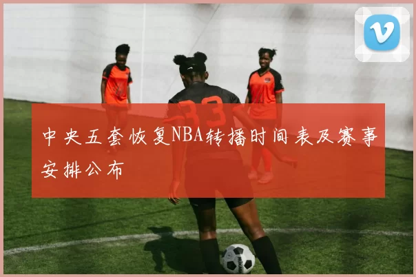 中央五套恢复NBA转播时间表及赛事安排公布