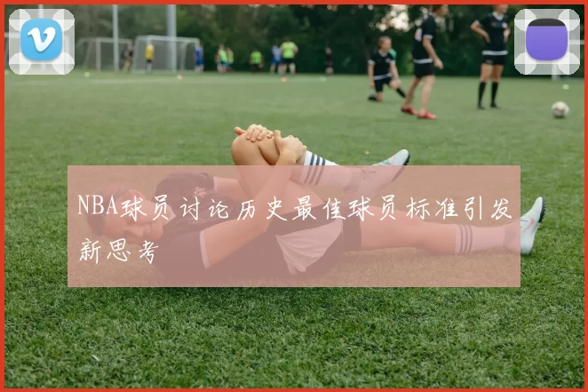 NBA球员讨论历史最佳球员标准引发新思考