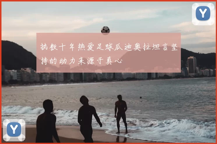执教十年热爱足球瓜迪奥拉坦言坚持的动力来源于真心