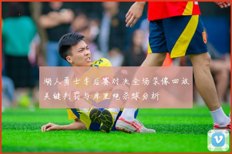 湖人勇士季后赛对决全场录像回放关键判罚与库里绝杀球分析