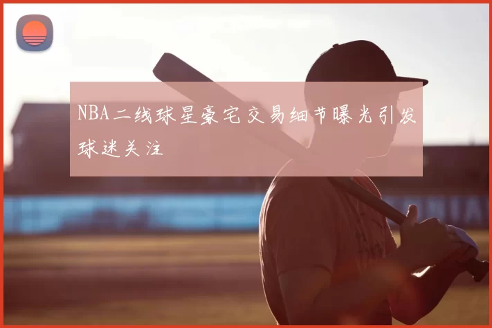NBA二线球星豪宅交易细节曝光引发球迷关注