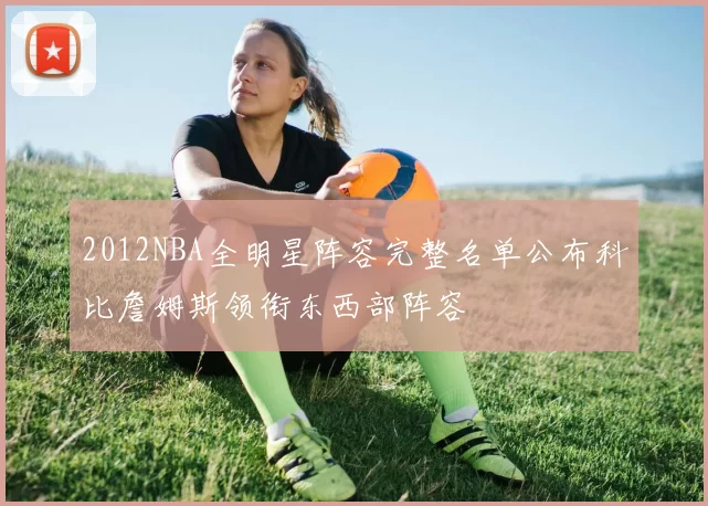 2012NBA全明星阵容完整名单公布科比詹姆斯领衔东西部阵容