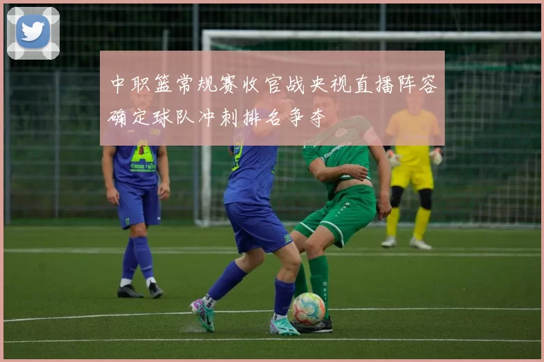 中职篮常规赛收官战央视直播阵容确定球队冲刺排名争夺