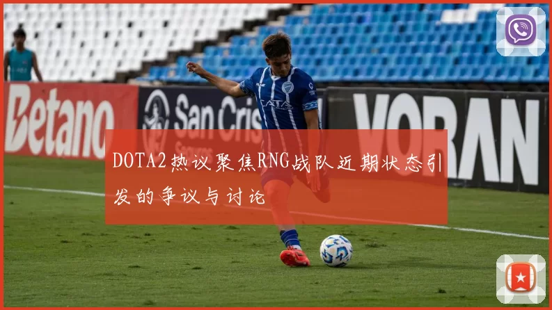 DOTA2热议聚焦RNG战队近期状态引发的争议与讨论