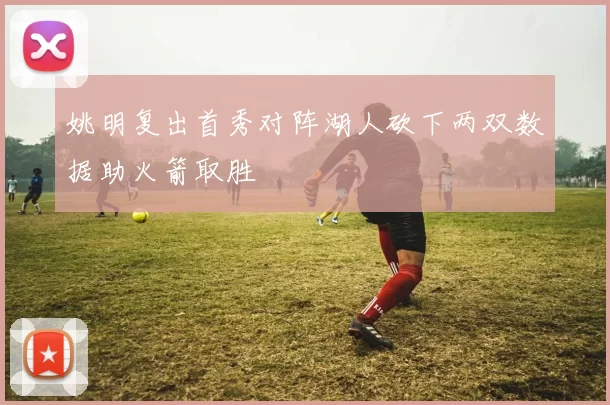 姚明复出首秀对阵湖人砍下两双数据助火箭取胜
