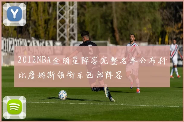 2012NBA全明星阵容完整名单公布科比詹姆斯领衔东西部阵容