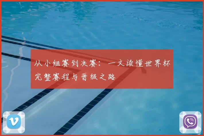 从小组赛到决赛：一文读懂世界杯完整赛程与晋级之路