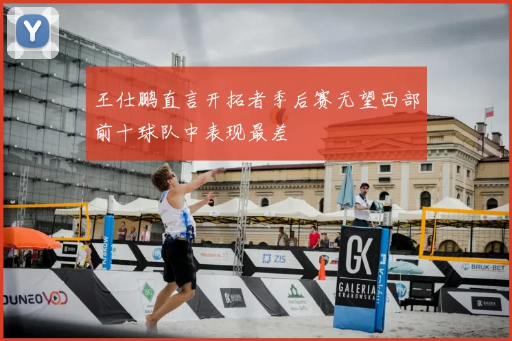 王仕鹏直言开拓者季后赛无望西部前十球队中表现最差