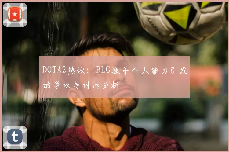 DOTA2热议：BLG选手个人能力引发的争议与讨论分析