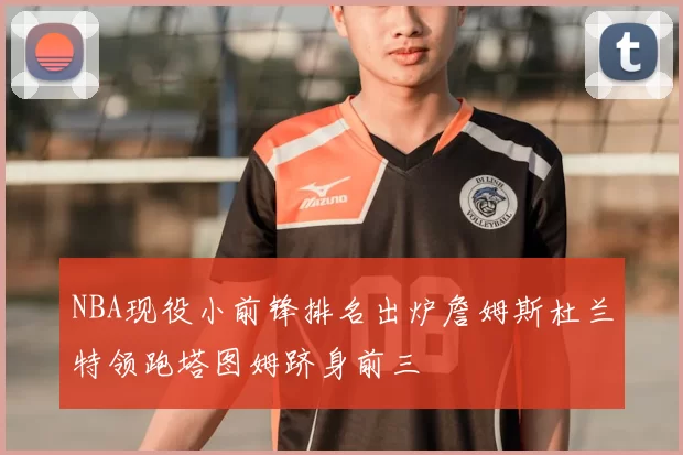 NBA现役小前锋排名出炉詹姆斯杜兰特领跑塔图姆跻身前三