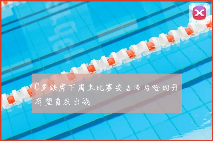 C罗缺席下周末比赛安吉洛与哈姆丹有望首发出战