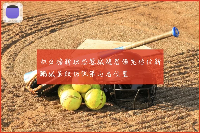 积分榜新动态蓉城稳居领先地位新鹏城虽败仍保第七名位置