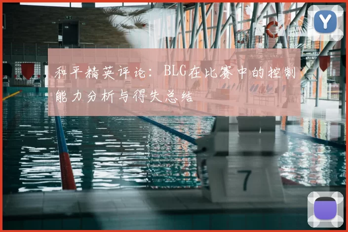 和平精英评论：BLG在比赛中的控制能力分析与得失总结