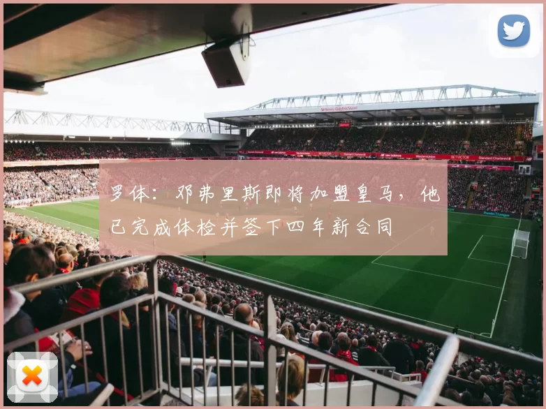 罗体：邓弗里斯即将加盟皇马，他已完成体检并签下四年新合同
