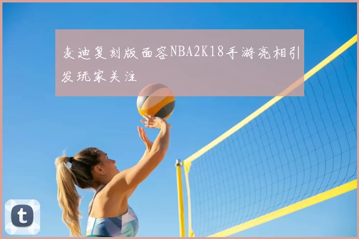 麦迪复刻版面容NBA2K18手游亮相引发玩家关注