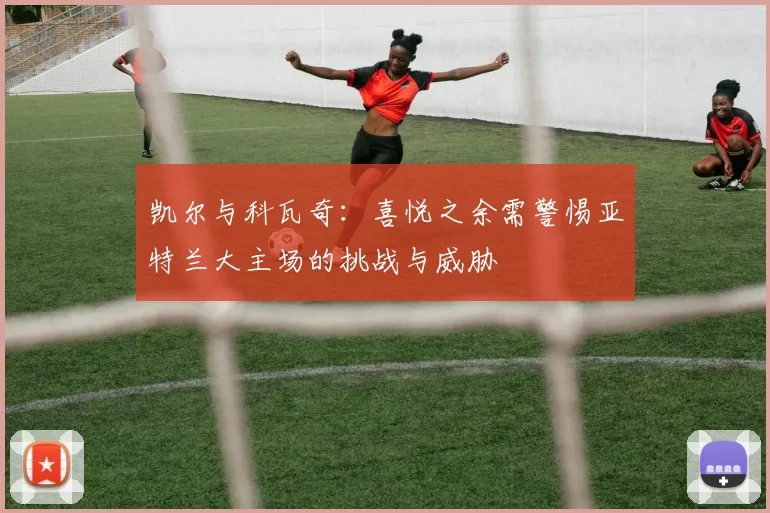 凯尔与科瓦奇：喜悦之余需警惕亚特兰大主场的挑战与威胁