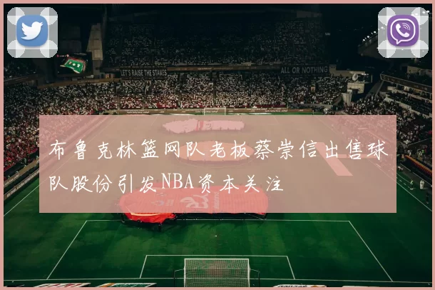 布鲁克林篮网队老板蔡崇信出售球队股份引发NBA资本关注