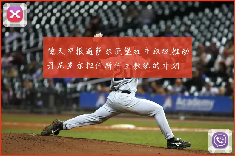 德天空报道萨尔茨堡红牛积极推动丹尼罗尔担任新任主教练的计划