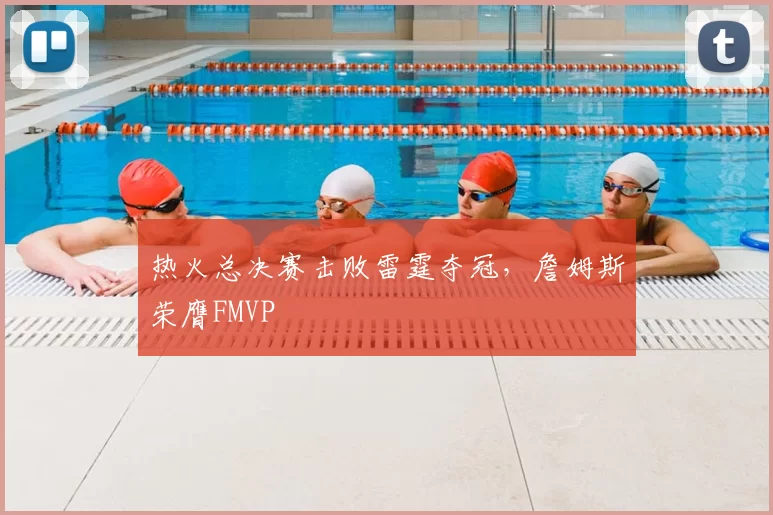 热火总决赛击败雷霆夺冠，詹姆斯荣膺FMVP
