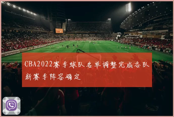 CBA2022赛季球队名单调整完成各队新赛季阵容确定