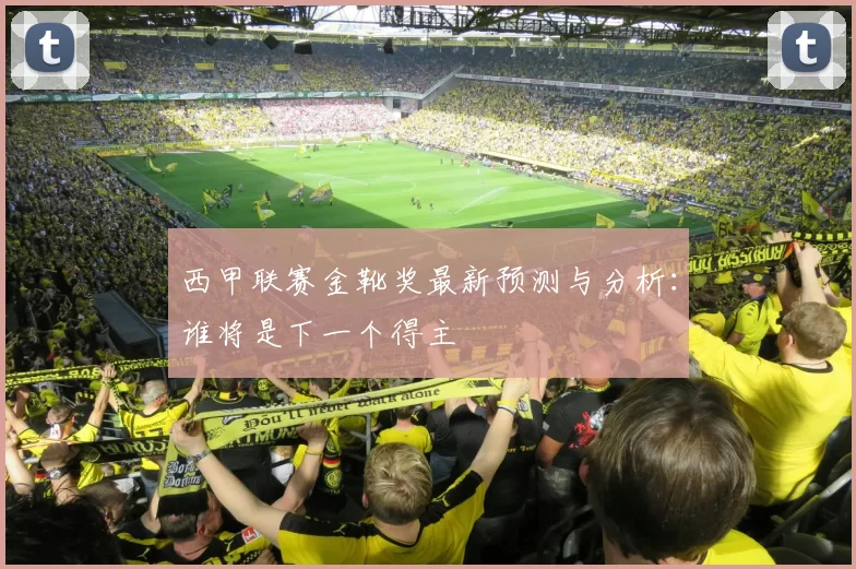 西甲联赛金靴奖最新预测与分析：谁将是下一个得主