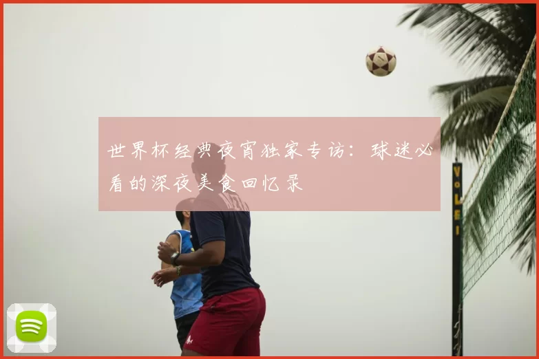 世界杯经典夜宵独家专访:球迷必看的深夜美食回忆录