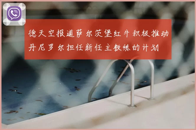 德天空报道萨尔茨堡红牛积极推动丹尼罗尔担任新任主教练的计划