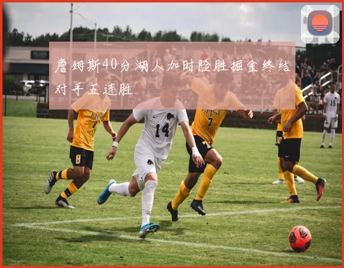 詹姆斯40分湖人加时险胜掘金终结对手五连胜