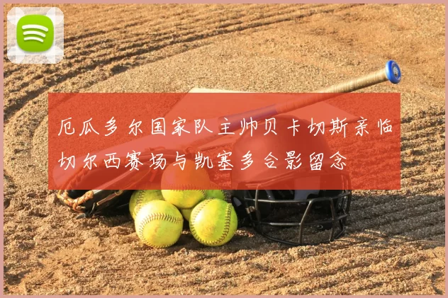 厄瓜多尔国家队主帅贝卡切斯亲临切尔西赛场与凯塞多合影留念