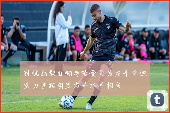 孙悦幽默自嘲与哈登同为左手将但实力差距明显右手水平相当