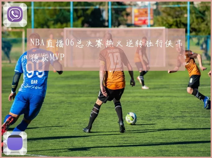 NBA直播06总决赛热火逆转独行侠韦德获MVP