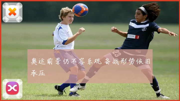 奥运前景仍不容乐观 备战形势依旧承压