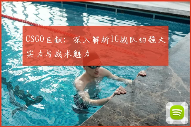 CSGO巨献：深入解析IG战队的强大实力与战术魅力