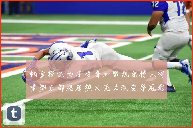 帕金斯认为字母哥加盟凯尔特人将重塑东部格局热火无力改变争冠形势