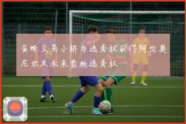 黄蜂交易小桥与选秀权获得阿伦奥尼尔及未来首轮选秀权