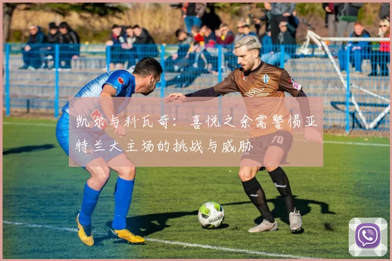 凯尔与科瓦奇：喜悦之余需警惕亚特兰大主场的挑战与威胁