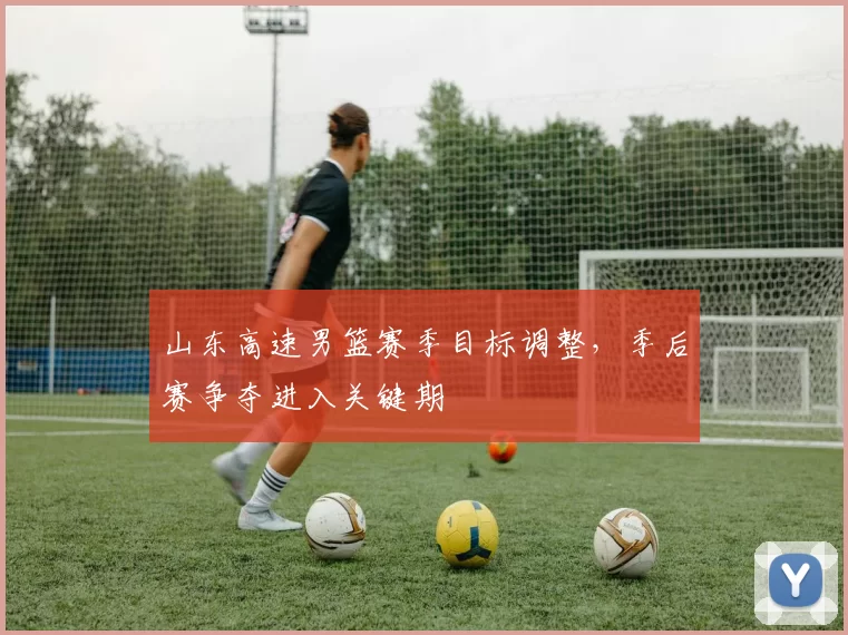 山东高速男篮赛季目标调整，季后赛争夺进入关键期