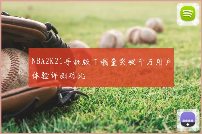 NBA2K21手机版下载量突破千万用户体验评测对比